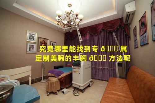 究竟哪里能找到专 🐎 属定制美胸的丰胸 🐒 方法呢